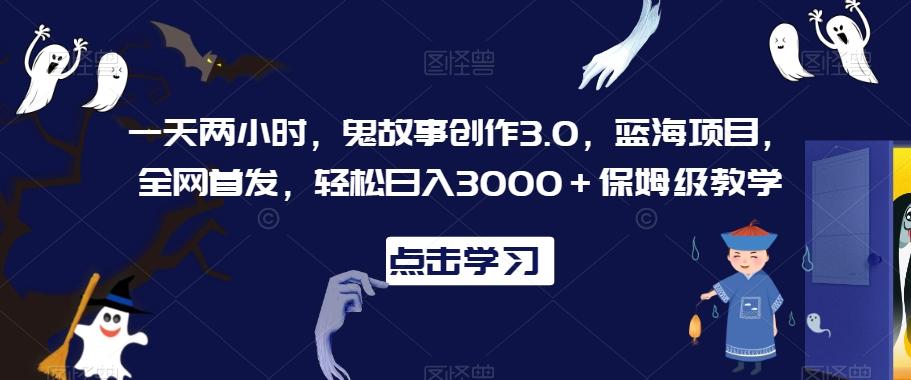 一天两小时，鬼故事创作3.0，蓝海项目，全网首发，轻松日入3000＋保姆级教学【揭秘】-指尖网