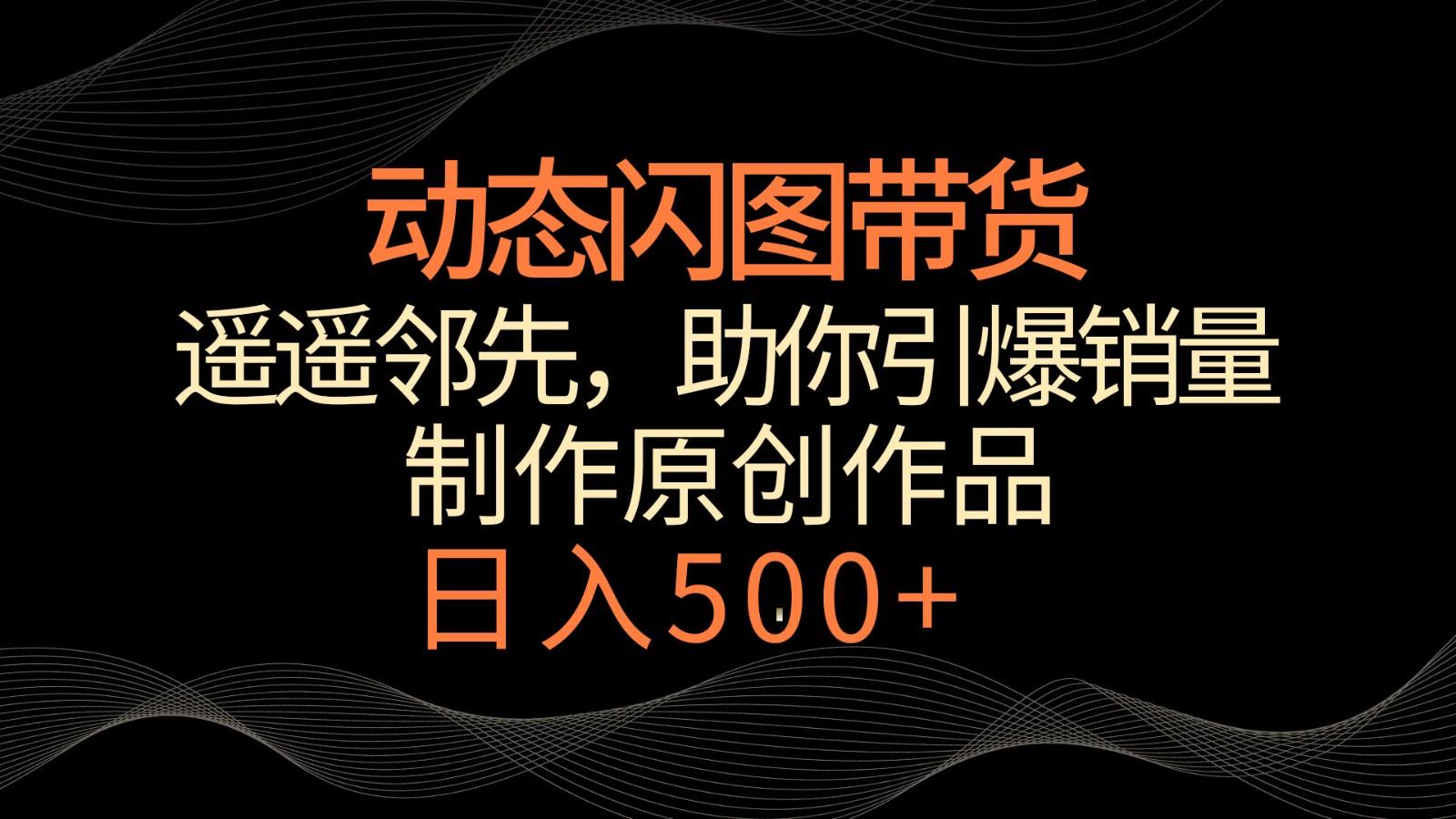 动态闪图带货，遥遥领先，冷门玩法，助你轻松引爆销量！日入500+-指尖网