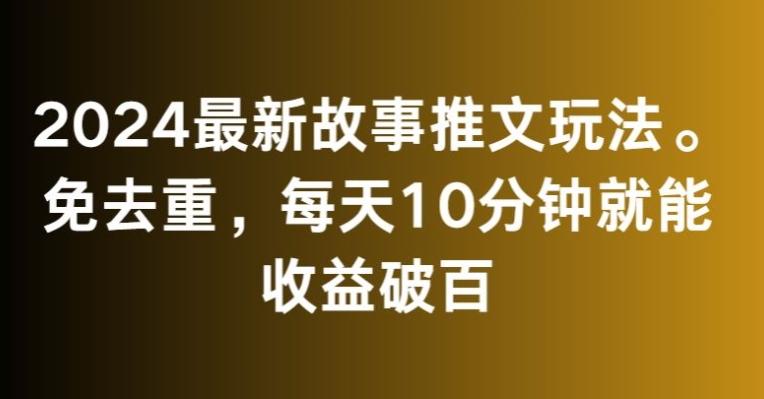 2024最新故事推文玩法，免去重，每天10分钟就能收益破百【揭秘】-指尖网