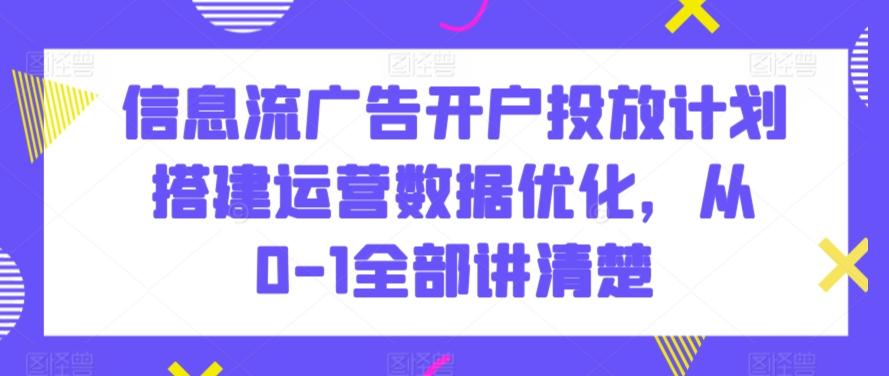 信息流广告开户投放计划搭建运营数据优化，从0-1全部讲清楚-指尖网