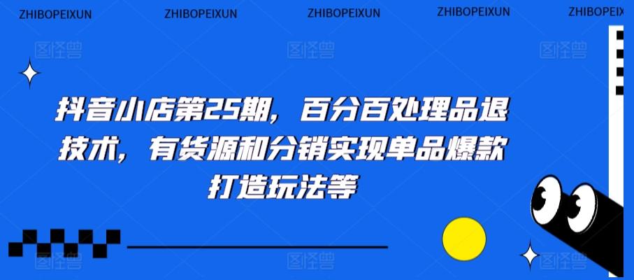 抖音小店第25期，百分百处理品退技术，有货源和分销实现单品爆款打造玩法等-指尖网