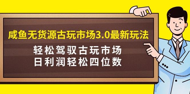 (9337期)咸鱼无货源古玩市场3.0最新玩法，轻松驾驭古玩市场，日利润轻松四位数！...-指尖网