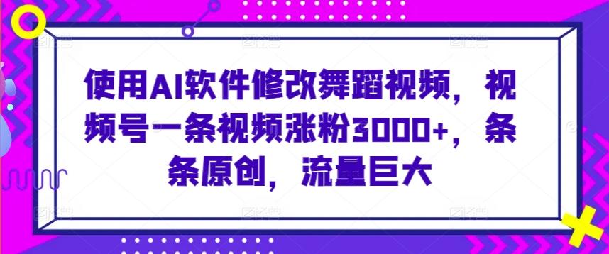 使用AI软件修改舞蹈视频，视频号一条视频涨粉3000+，条条原创，流量巨大【揭秘】-指尖网