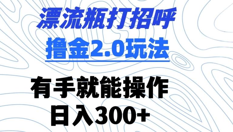 漂流瓶打招呼撸金2.0玩法，有手就能做，日入300+【揭秘】-指尖网