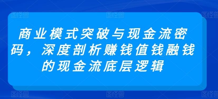 商业模式突破与现金流密码，深度剖析赚钱值钱融钱的现金流底层逻辑-指尖网