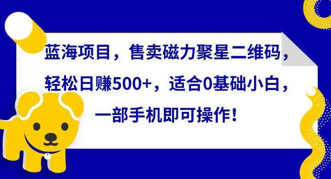 蓝海项目，售卖磁力聚星二维码，轻松日赚500+，适合0基础小白，一部手机即可操作【揭秘】-指尖网