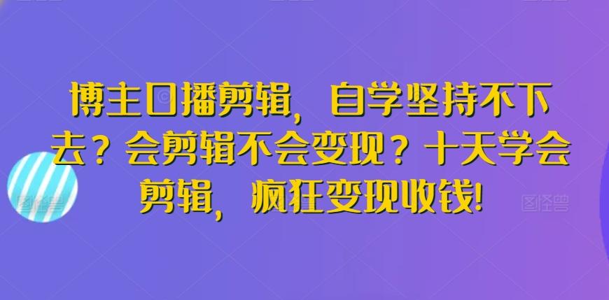 博主口播剪辑，自学坚持不下去？会剪辑不会变现？十天学会剪辑，疯狂变现收钱!-指尖网