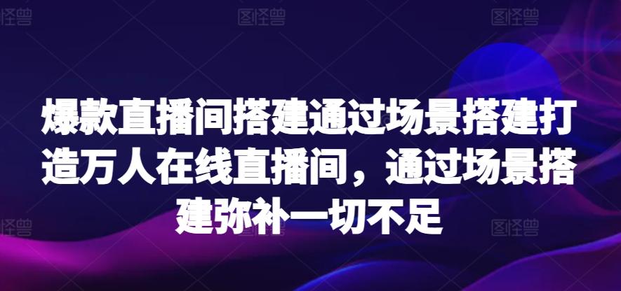 爆款直播间搭建通过场景搭建打造万人在线直播间，通过场景搭建弥补一切不足-指尖网