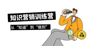 (9512期)知识营销训练营·实操班，从“知道”到“做到”(36节课)-指尖网