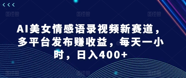 AI美女情感语录视频新赛道，多平台发布赚收益，每天一小时，日入400+【揭秘】-指尖网