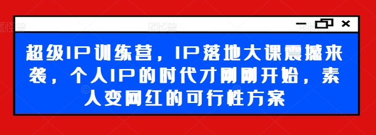 超级IP训练营，IP落地大课震撼来袭，个人IP的时代才刚刚开始，素人变网红的可行性方案-指尖网