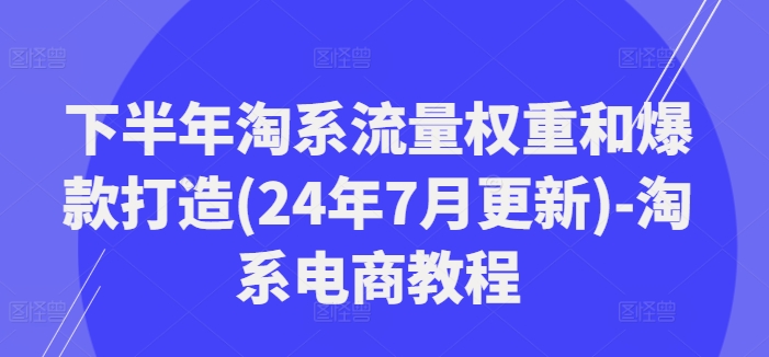 下半年淘系流量权重和爆款打造(24年7月更新)-淘系电商教程-指尖网