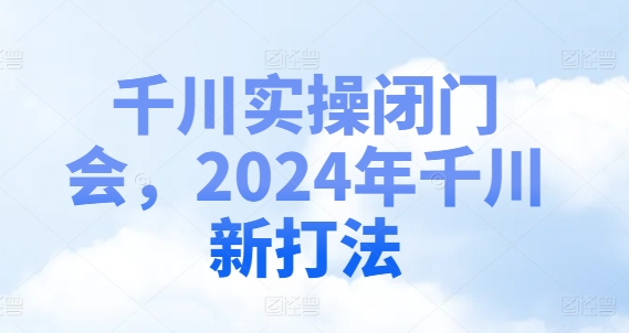 千川实操闭门会，2024年千川新打法-指尖网