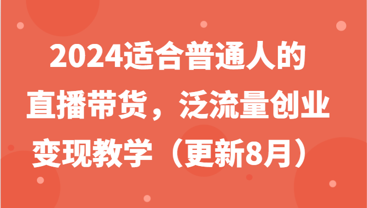 2024适合普通人的直播带货，泛流量创业变现教学(更新8月)-指尖网