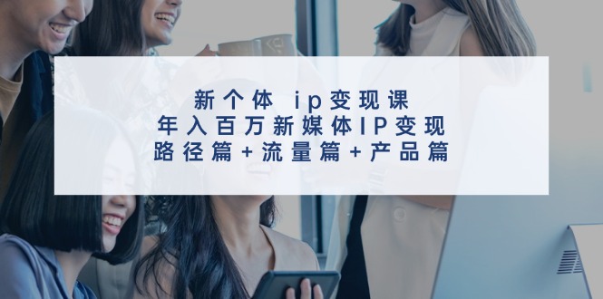 新个体ip变现课，年入百万新媒体IP变现，路径篇+流量篇+产品篇-指尖网