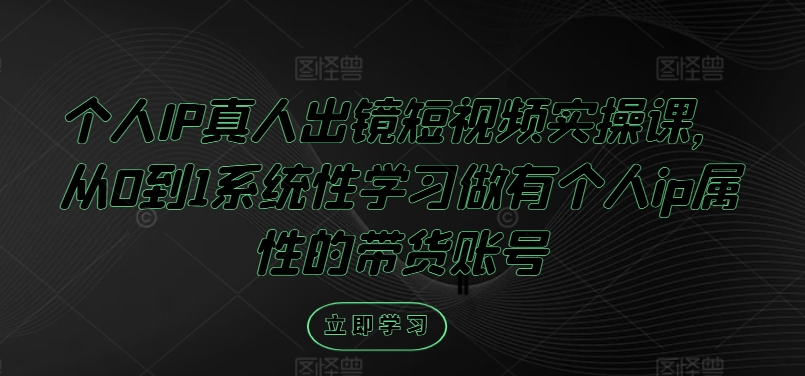 个人IP真人出镜短视频实操课，从0到1系统性学习做有个人ip属性的带货账号-指尖网