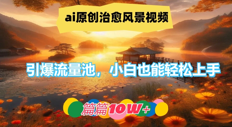 ai原创治愈风景视频，引爆流量池，小白也能轻松上手，篇篇10w+【揭秘】-指尖网