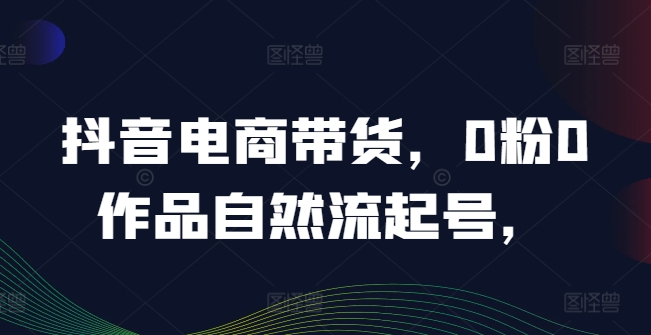 抖音电商带货，0粉0作品自然流起号，热销20多万人的抖音课程的经验分享-指尖网