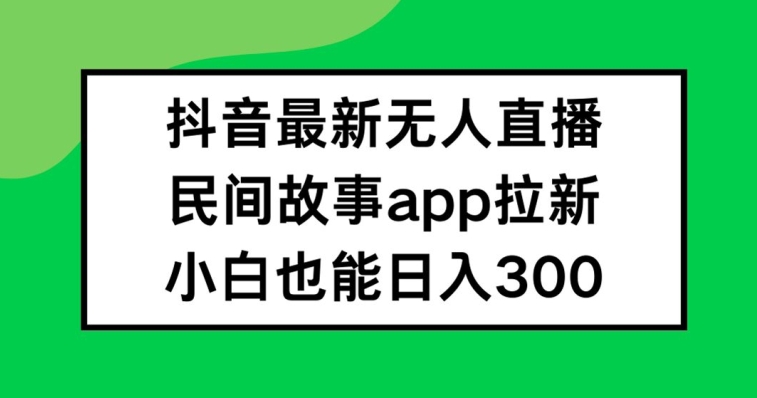 抖音无人直播，民间故事APP拉新，小白也能日入300+【揭秘】-指尖网