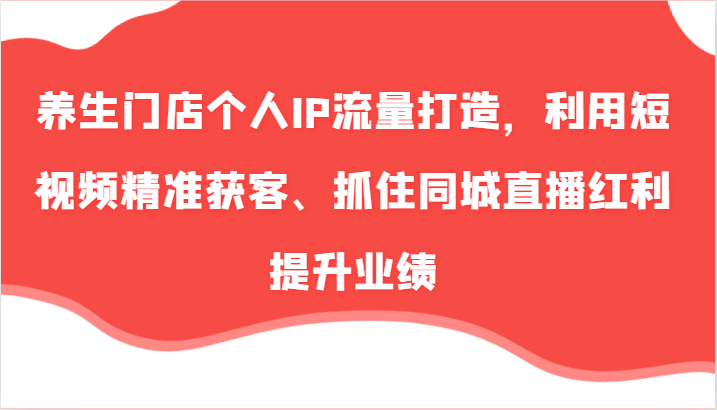 养生门店个人IP流量打造，利用短视频精准获客、抓住同城直播红利提升业绩(57节)-指尖网