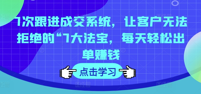 7次跟进成交系统，让客户无法拒绝的“7大法宝，每天轻松出单赚钱-指尖网