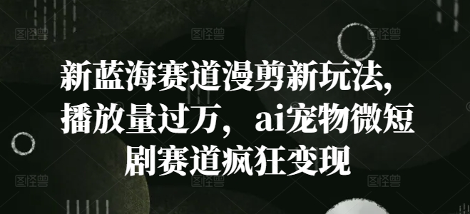 新蓝海赛道漫剪新玩法，播放量过万，ai宠物微短剧赛道疯狂变现【揭秘】-指尖网