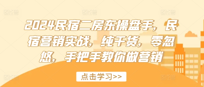 2024民宿二房东操盘手，民宿营销实战，纯干货，零忽悠，手把手教你做营销-指尖网