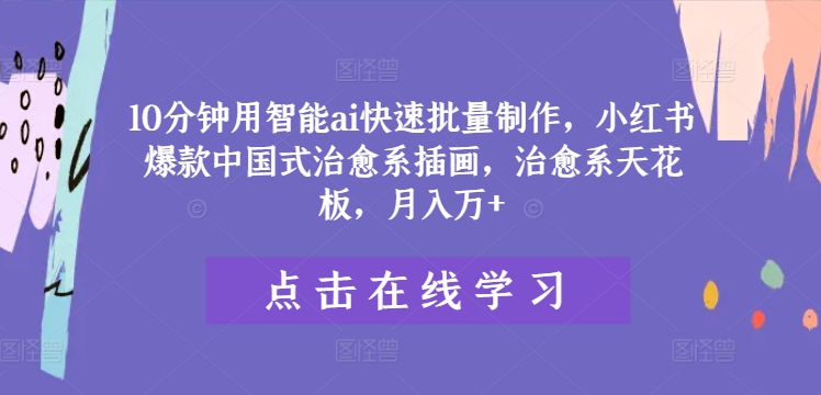 10分钟用智能ai快速批量制作，小红书爆款中国式治愈系插画，治愈系天花板，月入万+【揭秘】-指尖网