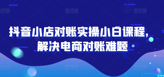 抖音小店对账实操小白课程，解决电商对账难题-指尖网