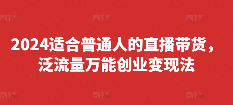 2024适合普通人的直播带货，泛流量万能创业变现法，上手快、落地快、起号快、变现快(更新8月)-指尖网