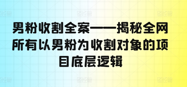 男粉收割全案——揭秘全网所有以男粉为收割对象的项目底层逻辑-指尖网