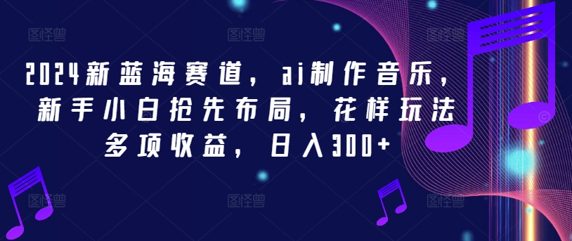 2024新蓝海赛道，ai制作音乐，新手小白抢先布局，花样玩法多项收益，日入300+【揭秘】-指尖网