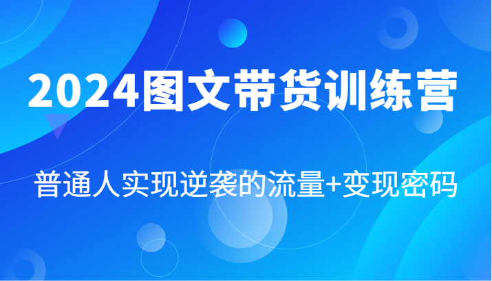 2024图文带货训练营，普通人实现逆袭的流量+变现密码(87节课)-指尖网