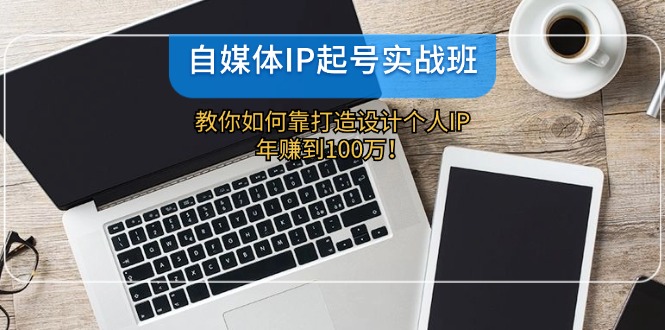 自媒体IP-起号实战班：教你如何靠打造设计个人IP，年赚到100万！-指尖网