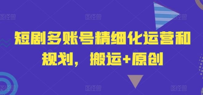 短剧多账号精细化运营和规划，搬运+原创-指尖网