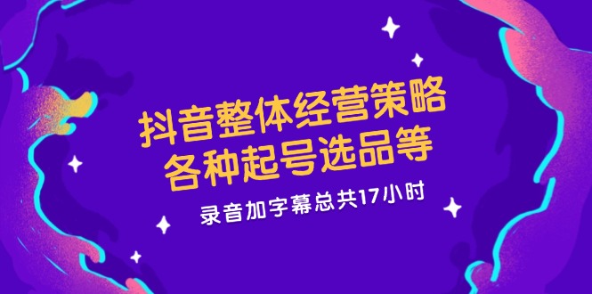 抖音整体经营策略，各种起号选品等  录音加字幕总共17小时-指尖网