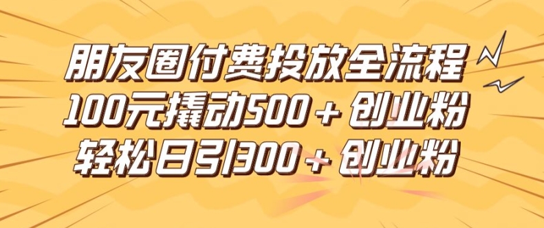 朋友圈高效付费投放全流程，100元撬动500+创业粉，日引流300加精准创业粉【揭秘】-指尖网