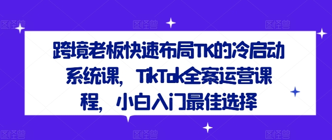 跨境老板快速布局TK的冷启动系统课，TikTok全案运营课程，小白入门最佳选择-指尖网