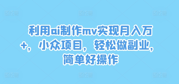 利用ai制作mv实现月入万+，小众项目，轻松做副业，简单好操作【揭秘】-指尖网