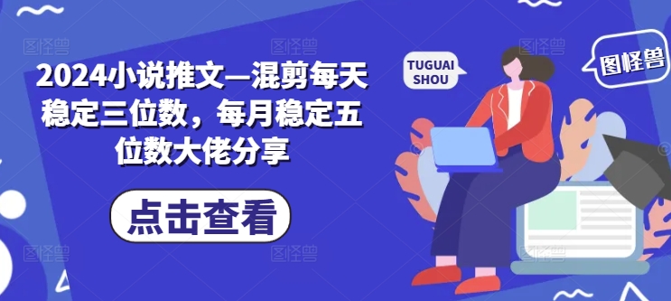 2024小说推文—混剪每天稳定三位数，每月稳定五位数大佬分享-指尖网