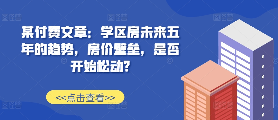 某付费文章：学区房未来五年的趋势，房价壁垒，是否开始松动?-指尖网