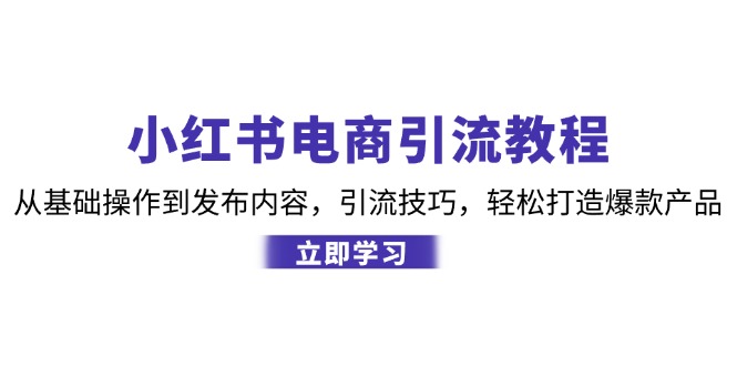 小红书电商引流教程：从基础操作到发布内容，引流技巧，轻松打造爆款产品-指尖网