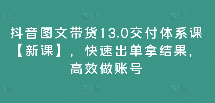 抖音图文带货13.0交付体系课【新课】，快速出单拿结果，高效做账号-指尖网