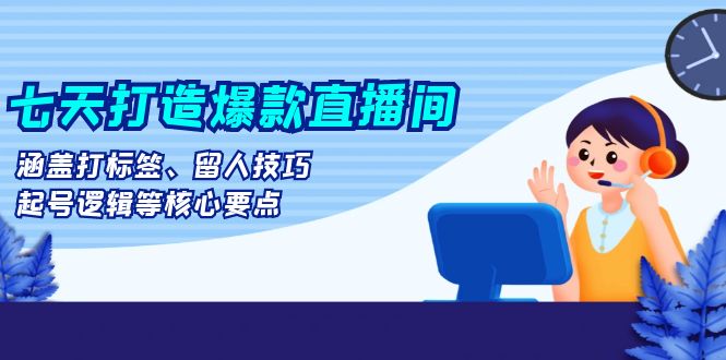 七天打造爆款直播间：涵盖打标签、留人技巧、起号逻辑等核心要点-指尖网