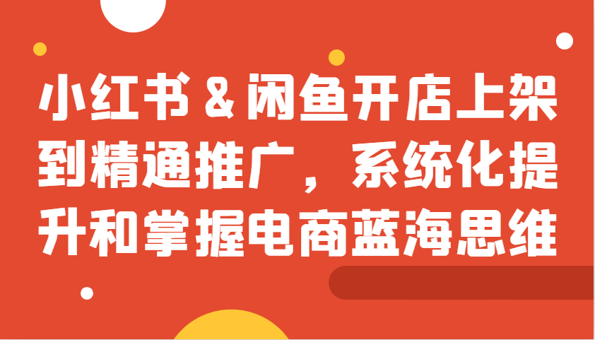 小红书&闲鱼开店上架到精通推广，系统化提升和掌握电商蓝海思维-指尖网