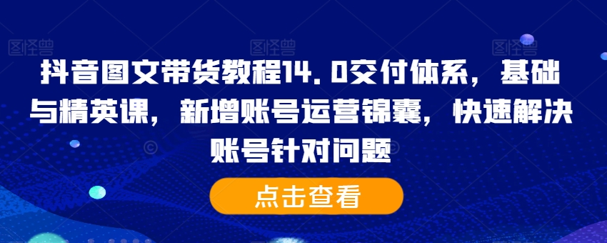 抖音图文带货教程14.0交付体系，基础与精英课，新增账号运营锦囊，快速解决账号针对问题-指尖网