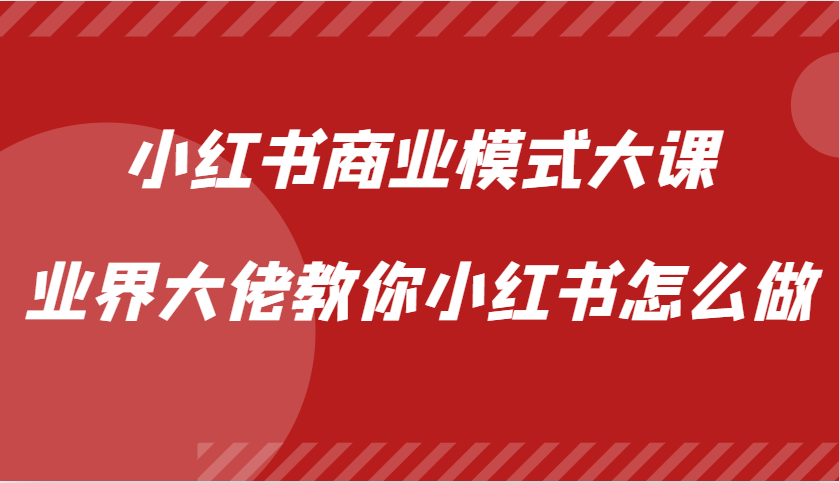 小红书商业模式大课，业界大佬教你小红书怎么做【视频课】-指尖网