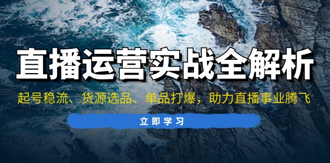 直播运营实战全解析：起号稳流、货源选品、单品打爆，助力直播事业腾飞-指尖网