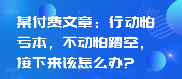 某付费文章：行动怕亏本，不动怕踏空，接下来该怎么办?-指尖网