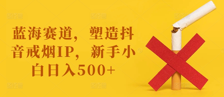 蓝海赛道，塑造抖音戒烟IP，新手小白日入500+【揭秘】-指尖网